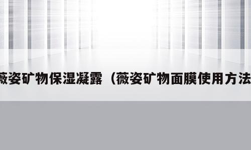 薇姿矿物保湿凝露（薇姿矿物面膜使用方法）