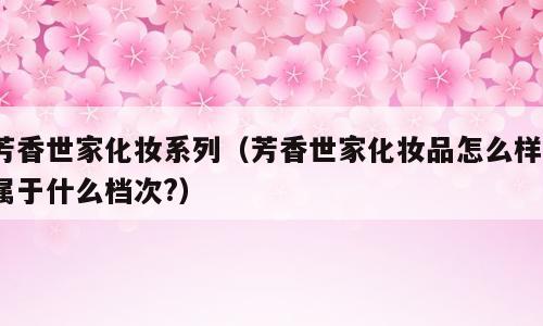芳香世家化妆系列（芳香世家化妆品怎么样?属于什么档次?）