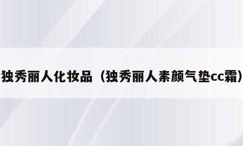 独秀丽人化妆品（独秀丽人素颜气垫cc霜）
