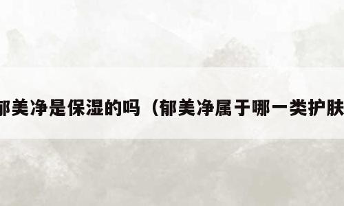郁美净是保湿的吗（郁美净属于哪一类护肤）