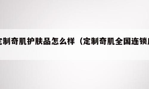 定制奇肌护肤品怎么样（定制奇肌全国连锁店）