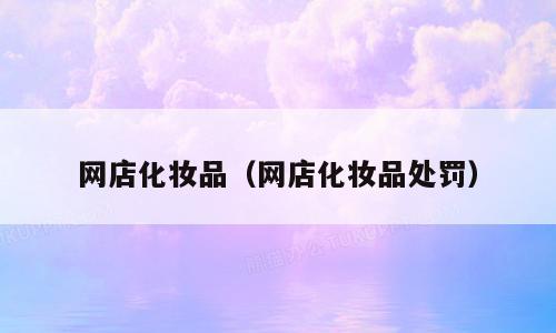 网店化妆品（网店化妆品处罚）
