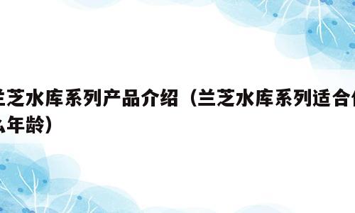 兰芝水库系列产品介绍（兰芝水库系列适合什么年龄）