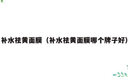 补水祛黄面膜（补水祛黄面膜哪个牌子好）