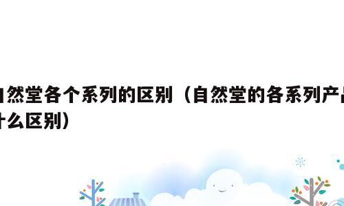 自然堂各个系列的区别（自然堂的各系列产品什么区别）