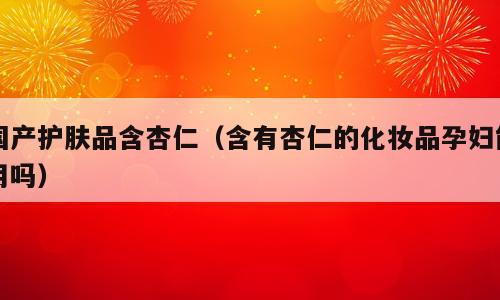 国产护肤品含杏仁（含有杏仁的化妆品孕妇能用吗）