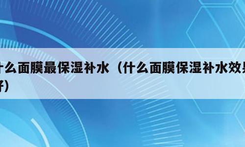 什么面膜最保湿补水（什么面膜保湿补水效果好）