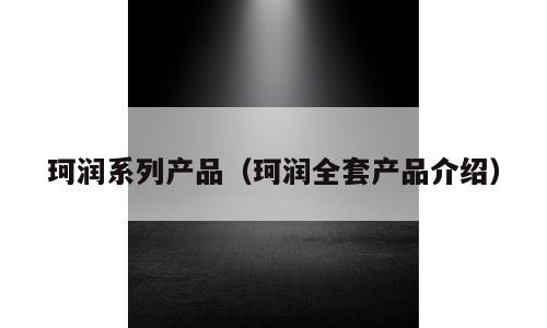 珂润系列产品（珂润全套产品介绍）