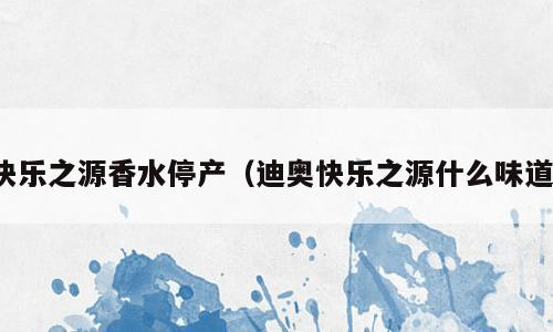 快乐之源香水停产（迪奥快乐之源什么味道）
