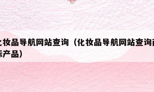 化妆品导航网站查询（化妆品导航网站查询商标产品）