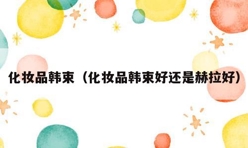 化妆品韩束（化妆品韩束好还是赫拉好）