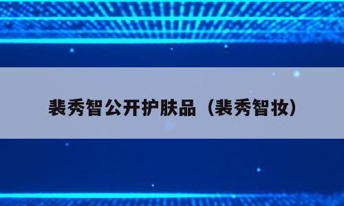 裴秀智公开护肤品（裴秀智妆）