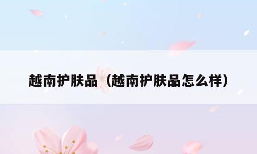 越南护肤品（越南护肤品怎么样）