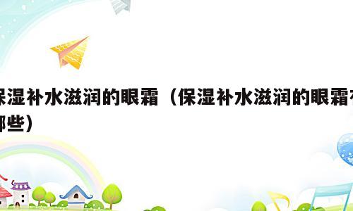 保湿补水滋润的眼霜（保湿补水滋润的眼霜有哪些）