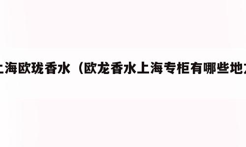 上海欧珑香水（欧龙香水上海专柜有哪些地方）