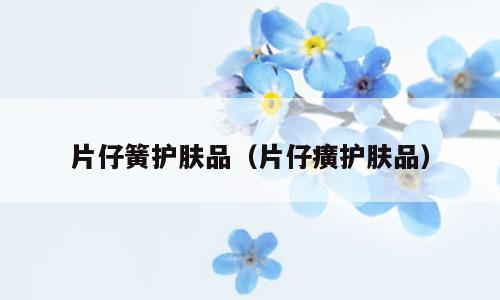 片仔簧护肤品（片仔癀护肤品）