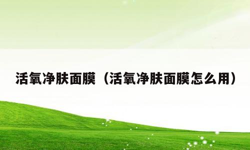 活氧净肤面膜（活氧净肤面膜怎么用）