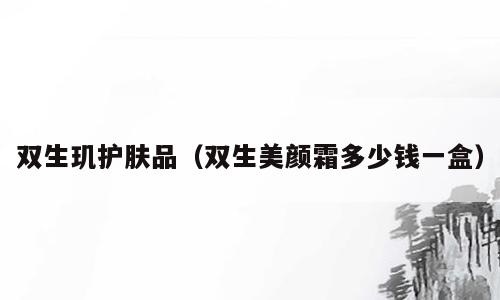 双生玑护肤品（双生美颜霜多少钱一盒）