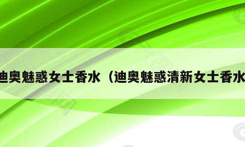 迪奥魅惑女士香水（迪奥魅惑清新女士香水）