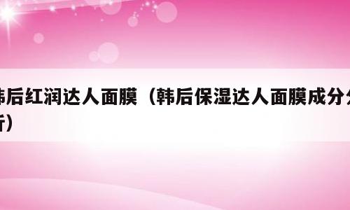 韩后红润达人面膜（韩后保湿达人面膜成分分析）