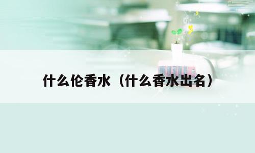 什么伦香水（什么香水出名）
