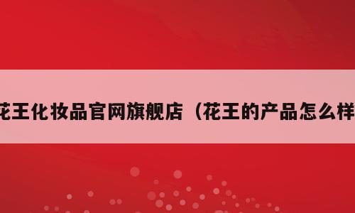 花王化妆品官网旗舰店（花王的产品怎么样）