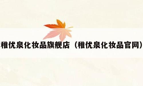 稚优泉化妆品旗舰店（稚优泉化妆品官网）
