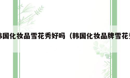 韩国化妆品雪花秀好吗（韩国化妆品牌雪花秀）
