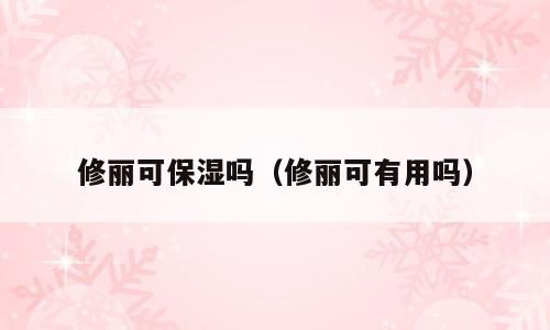 修丽可保湿吗（修丽可有用吗）