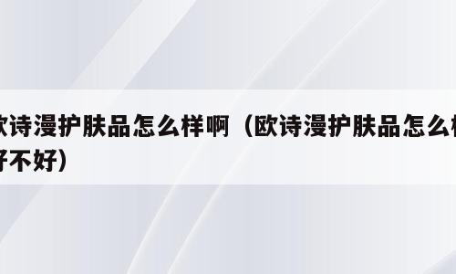 欧诗漫护肤品怎么样啊（欧诗漫护肤品怎么样好不好）