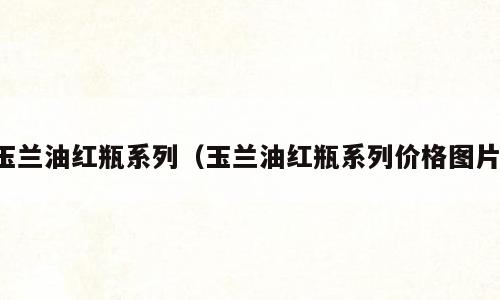 玉兰油红瓶系列（玉兰油红瓶系列价格图片）