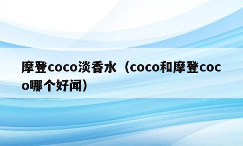 摩登coco淡香水（coco和摩登coco哪个好闻）