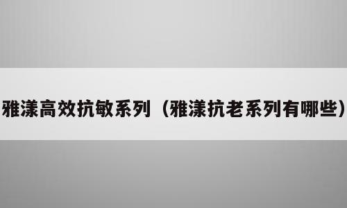 雅漾高效抗敏系列（雅漾抗老系列有哪些）