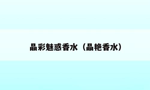 晶彩魅惑香水（晶艳香水）