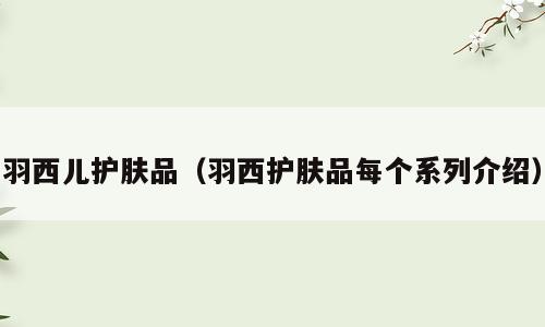 羽西儿护肤品（羽西护肤品每个系列介绍）