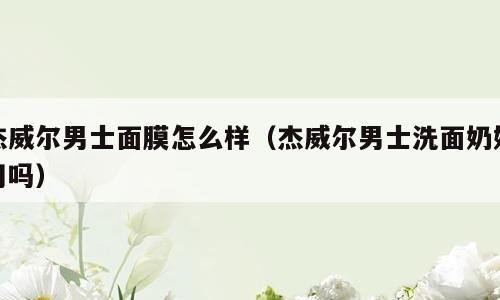 杰威尔男士面膜怎么样（杰威尔男士洗面奶好用吗）
