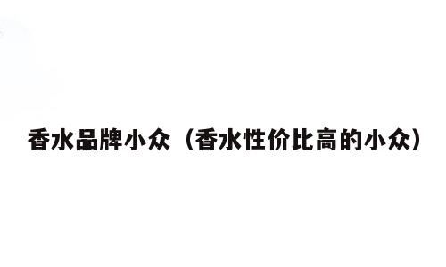 香水品牌小众（香水性价比高的小众）