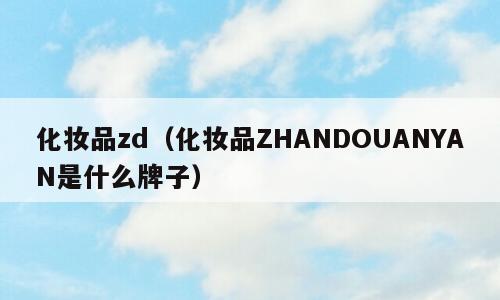 化妆品zd（化妆品ZHANDOUANYAN是什么牌子）