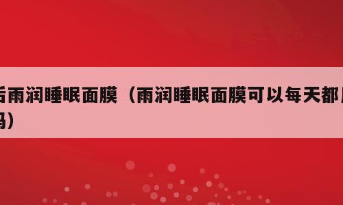 后雨润睡眠面膜（雨润睡眠面膜可以每天都用吗）
