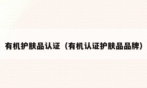 有机护肤品认证（有机认证护肤品品牌）