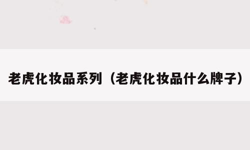 老虎化妆品系列（老虎化妆品什么牌子）
