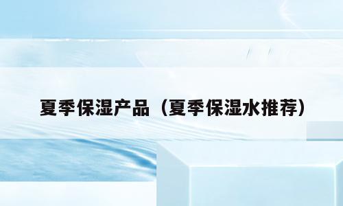 夏季保湿产品（夏季保湿水推荐）