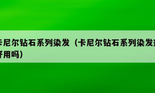 卡尼尔钻石系列染发（卡尼尔钻石系列染发剂好用吗）