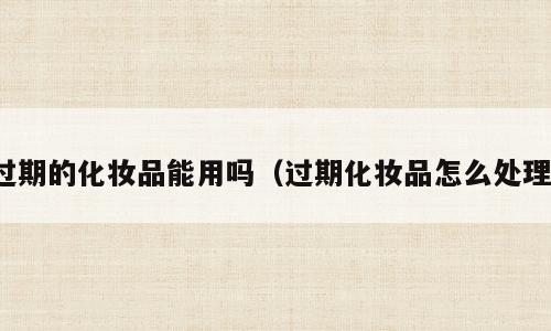 过期的化妆品能用吗（过期化妆品怎么处理）