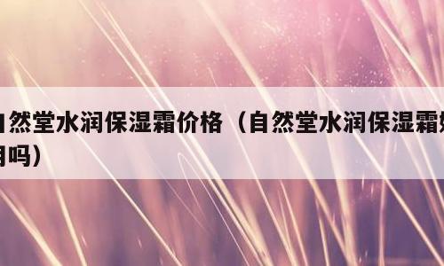 自然堂水润保湿霜价格（自然堂水润保湿霜好用吗）