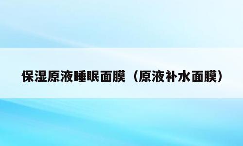 保湿原液睡眠面膜（原液补水面膜）