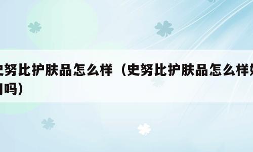 史努比护肤品怎么样（史努比护肤品怎么样好用吗）