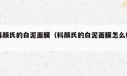 科颜氏的白泥面膜（科颜氏的白泥面膜怎么样）