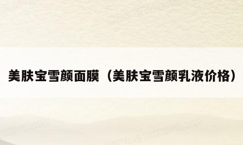 美肤宝雪颜面膜（美肤宝雪颜乳液价格）