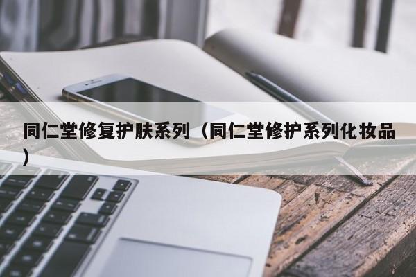 同仁堂修复护肤系列（同仁堂修护系列化妆品）